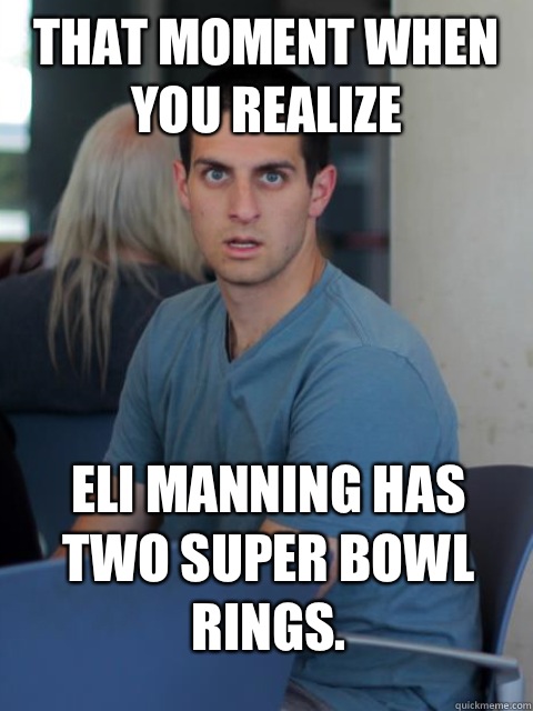 That Moment When you realize Eli manning has two Super Bowl rings.  
