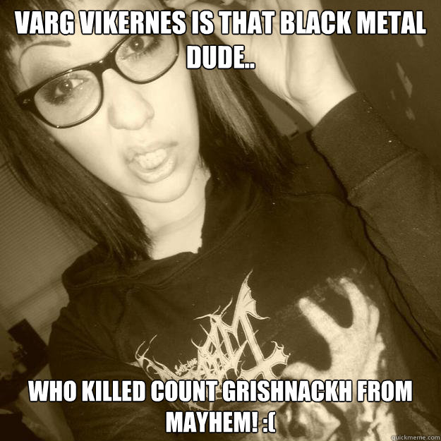 Varg Vikernes is that black metal dude.. who killed count grishnackh from Mayhem! :( - Varg Vikernes is that black metal dude.. who killed count grishnackh from Mayhem! :(  black metal poser whore