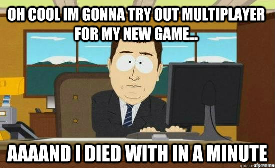 Oh cool im gonna try out multiplayer for my new game... AAAAND I died with in a minute  aaaand its gone
