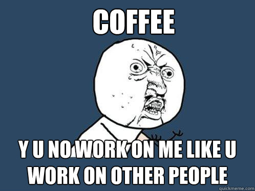 COFFEE y u no WORK on me like u work on other people  Y U No
