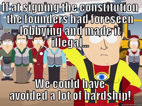 IF AT SIGNING THE CONSTITUTION THE FOUNDERS HAD FORESEEN LOBBYING AND MADE IT ILLEGAL... WE COULD HAVE AVOIDED A LOT OF HARDSHIP! Captain Hindsight