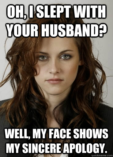 oh, i slept with your husband? Well, my face shows my sincere apology.  Kristen Stewart