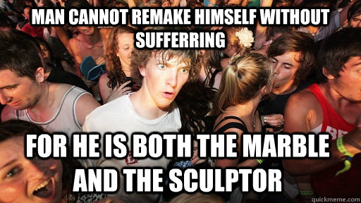 Man cannot remake himself without sufferring for he is both the marble and the sculptor   Sudden Clarity Clarence
