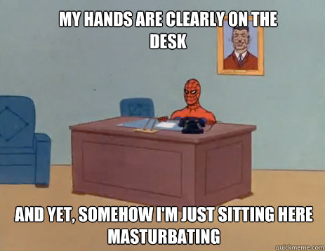 my hands are clearly on the desk And yet, somehow i'm just sitting here masturbating  masturbating spiderman