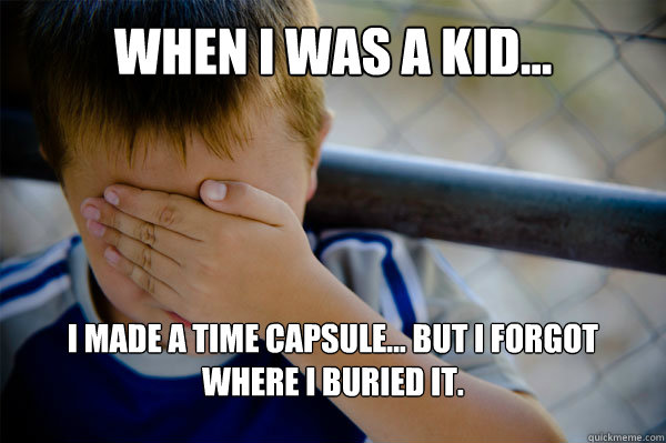 WHEN I WAS A KID... I made a time capsule... but i forgot where i buried it. - WHEN I WAS A KID... I made a time capsule... but i forgot where i buried it.  Misc