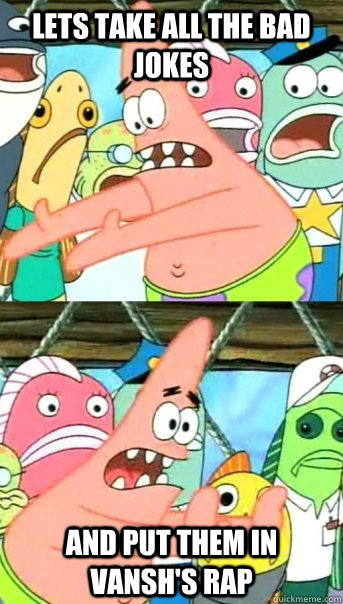 Lets take all the bad jokes and put them in Vansh's rap  Push it somewhere else Patrick