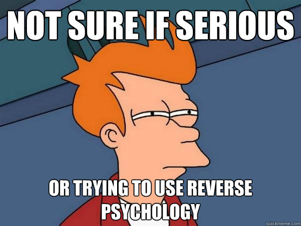 Not sure if serious Or trying to use reverse psychology  Futurama Fry