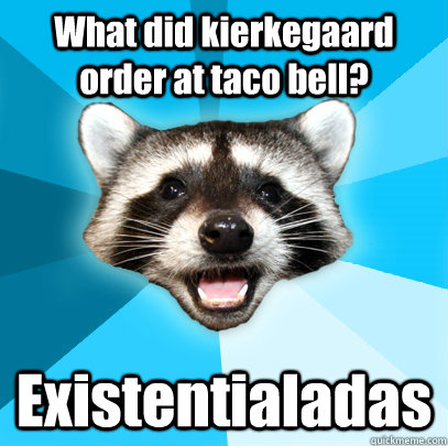 What did kierkegaard order at taco bell? Existentialadas  Lame Pun Coon
