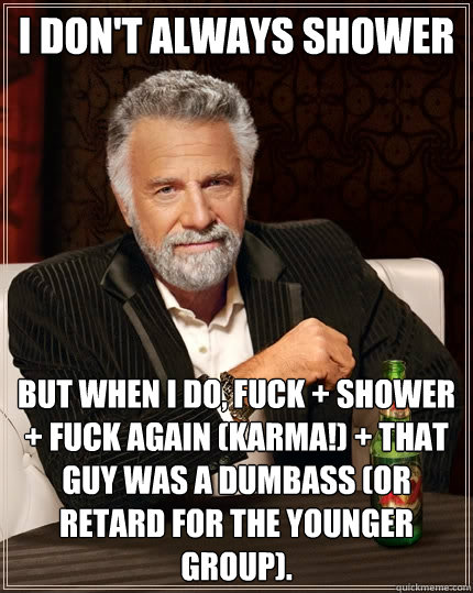 I don't always shower But when I do, fuck + shower + fuck again (karma!) + that guy was a dumbass (or retard for the younger group).  The Most Interesting Man In The World