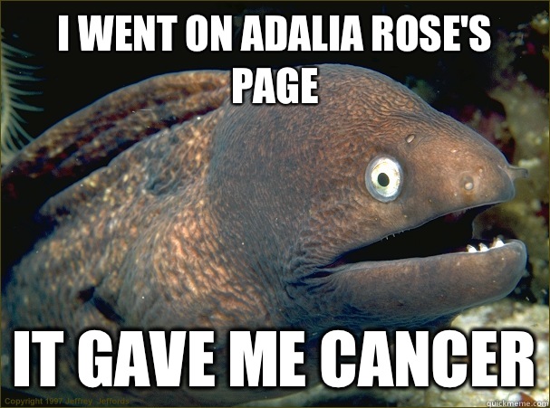 I went on adalia rose's page It gave me cancer  Bad Joke Eel