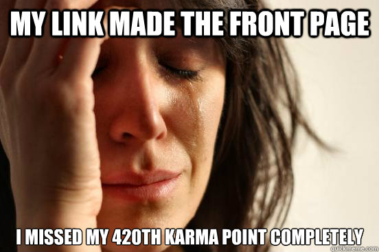 My link made the front page I missed my 420th karma point completely  First World Problems