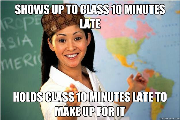 Shows up to class 10 minutes late Holds class 10 minutes late to make up for it - Shows up to class 10 minutes late Holds class 10 minutes late to make up for it  Scumbag Teacher