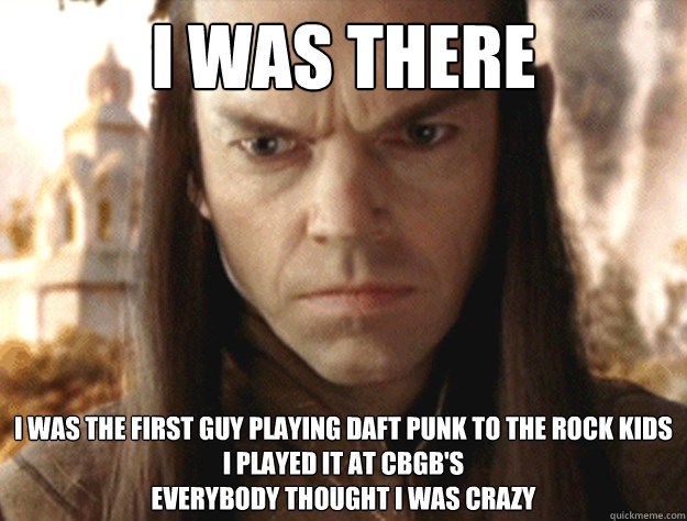 I was there I was the first guy playing Daft Punk to the rock kids
I played it at CBGB's 
Everybody thought I was crazy  Elrond was there