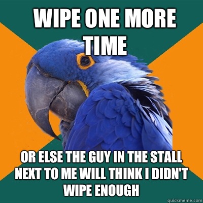Wipe one more time Or else the guy in the stall next to me will think I didn't wipe enough  ParanoidParrot