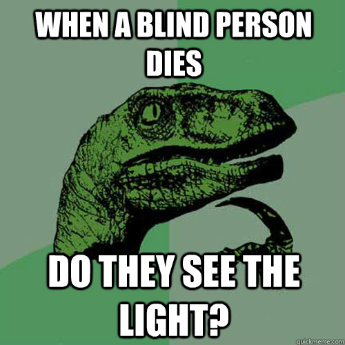 when a blind person dies Do they see the light? - when a blind person dies Do they see the light?  Philosoraptor