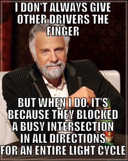 I DON'T ALWAYS GIVE OTHER DRIVERS THE FINGER BUT WHEN I DO, IT'S BECAUSE THEY BLOCKED A BUSY INTERSECTION IN ALL DIRECTIONS FOR AN ENTIRE LIGHT CYCLE The Most Interesting Man In The World