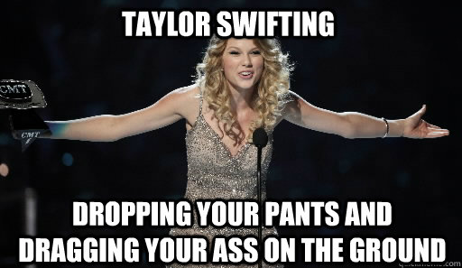Taylor Swifting Dropping your pants and dragging your ass on the ground - Taylor Swifting Dropping your pants and dragging your ass on the ground  Misc