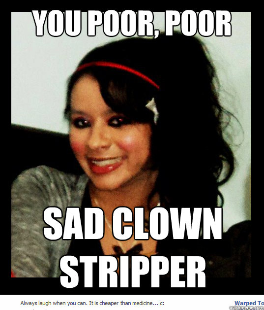 You poor, poor SAD CLOWN STRIPPER  