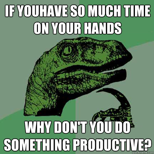 if youhave so much time on your hands why don't you do something productive?  Philosoraptor