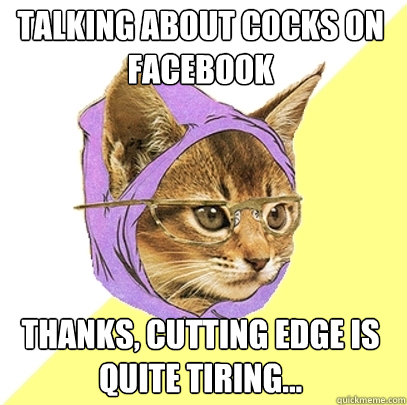 talking about cocks on facebook thanks, cutting edge is quite tiring...  Hipster Kitty