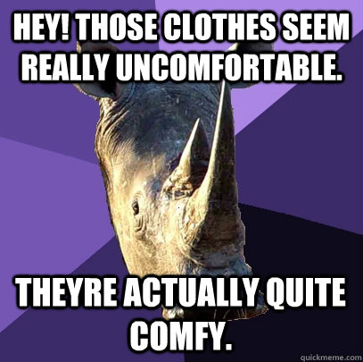 Hey! Those clothes seem really uncomfortable. Theyre actually quite comfy.   Sexually Oblivious Rhino