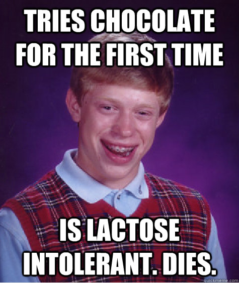 Tries chocolate for the first time is lactose intolerant. Dies.  - Tries chocolate for the first time is lactose intolerant. Dies.   Unlucky Brian