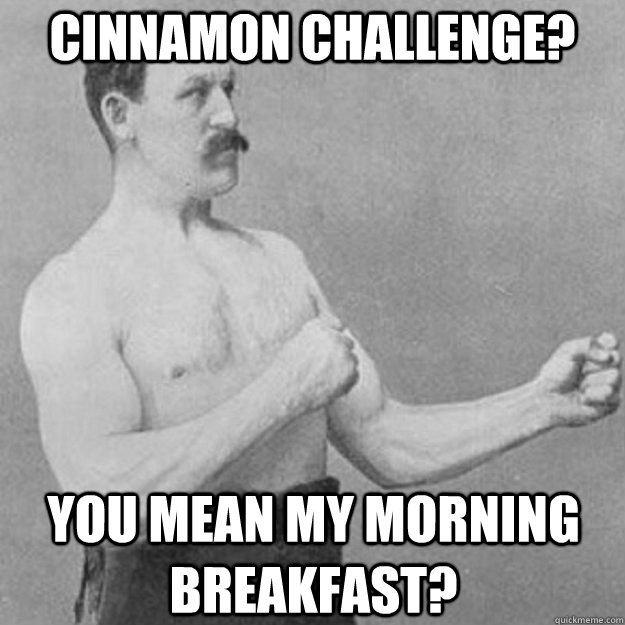 cinnamon challenge? you mean my morning breakfast?  overly manly man