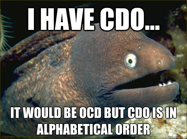 I have cdo... It would be ocd but cdo is in alphabetical order  Bad Joke Eel