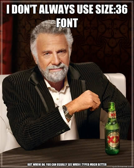 I don't always use Size:36 font But whenI do, you can usually see when I typed much better  The Most Interesting Man In The World