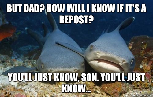 But dad? How will I know if it's a repost? You'll just know, son. You'll just know... - But dad? How will I know if it's a repost? You'll just know, son. You'll just know...  Compassionate Shark Friend
