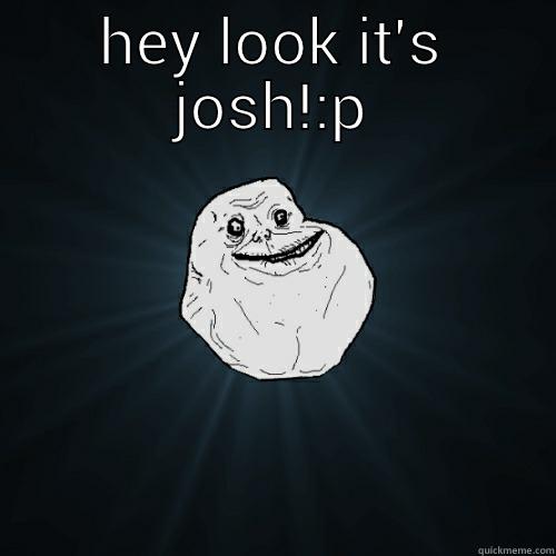 HEY LOOK IT'S JOSH!:P  Forever Alone