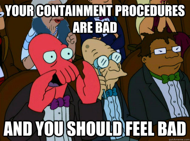 your containment procedures are bad AND you SHOULD FEEL bad  