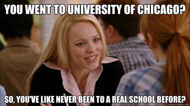 You went to University of Chicago? So, you've like never been to a real school before?    Regina Meme