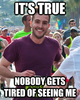 it's true Nobody gets tired of seeing me  Ridiculously photogenic guy