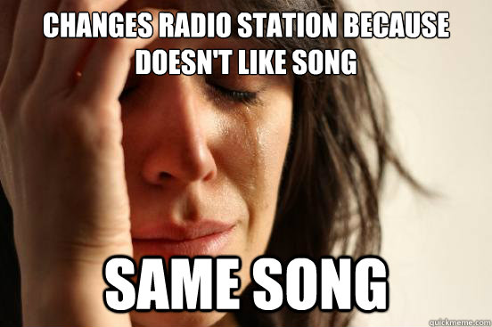 Changes radio station because doesn't like song Same song - Changes radio station because doesn't like song Same song  First World Problems