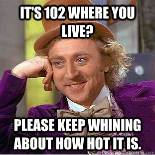 It's 102 where you live? please keep whining about how hot it is.  Condescending Wonka