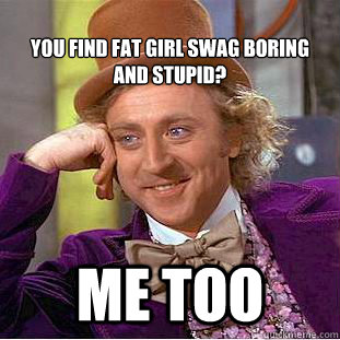 
You find Fat Girl Swag boring and stupid? me too  Condescending Wonka