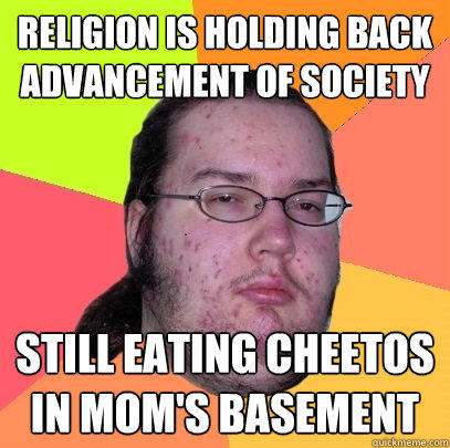 RELIGION IS HOLDING BACK ADVANCEMENT OF SOCIETY STILL EATING CHEETOS IN MOM'S BASEMENT  
