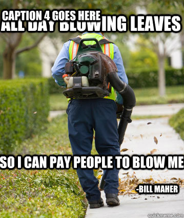 aLL DAY BLOWING leaves SO I CAN PAY PEOPLE TO BLOW ME -Bill Maher Caption 4 goes here  Mexican Leafblower