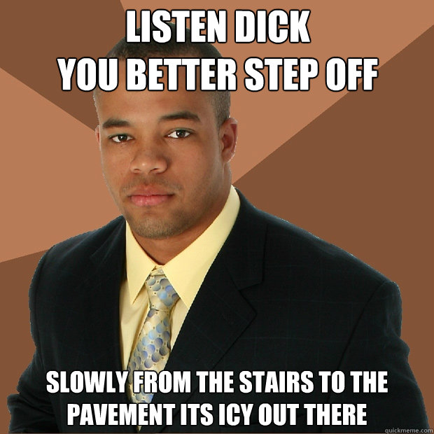 Listen Dick
you better step off slowly from the stairs to the pavement its icy out there  Successful Black Man
