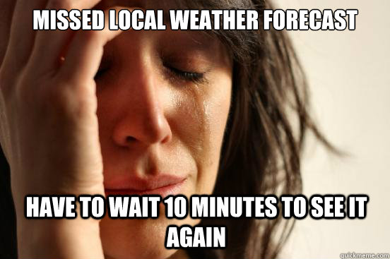 missed local weather forecast have to wait 10 minutes to see it again  First World Problems