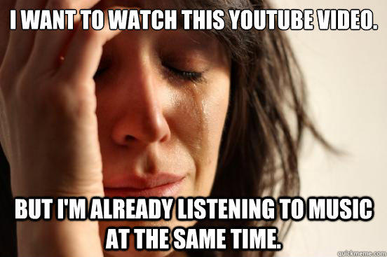 I want to watch this youtube video. But I'm already listening to music at the same time.  First World Problems