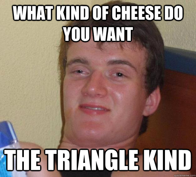 What Kind of Cheese Do You Want The Triangle Kind - What Kind of Cheese Do You Want The Triangle Kind  10 Guy