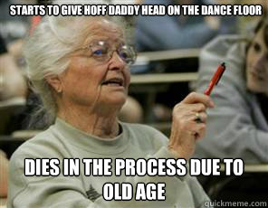 Starts to give Hoff daddy head on the dance floor  dies in the process due to old age   Senior College Student
