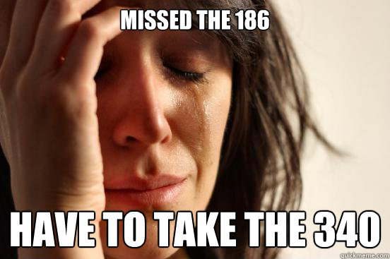 missed the 186 have to take the 340  First World Problems