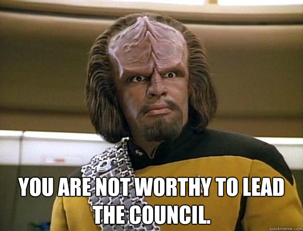 you are not worthy to lead the Council.  -  you are not worthy to lead the Council.   Worf Delicious
