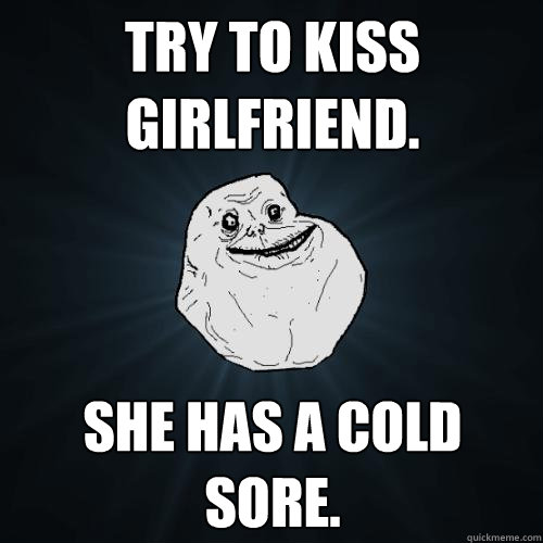 try to kiss girlfriend. she has a cold sore.  Forever Alone