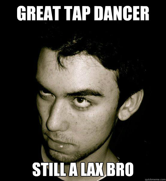 Great tap dancer Still a lax bro  
