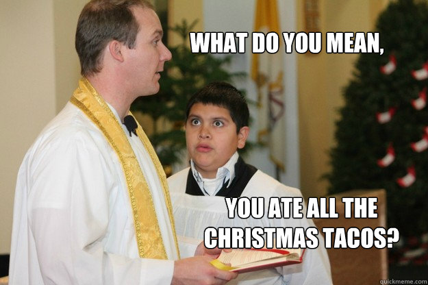 What do you mean, You ate all the christmas tacos?  Altar Boy Armando