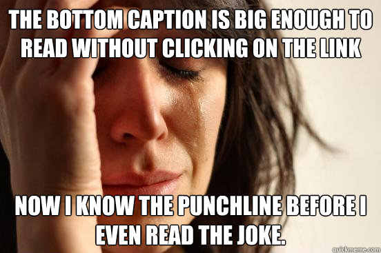 The bottom caption is big enough to read without clicking on the link Now I know the punchline before i even read the joke.  First World Problems